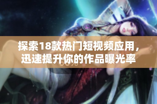 探索18款热门短视频应用，迅速提升你的作品曝光率