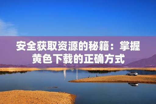 安全获取资源的秘籍：掌握黄色下载的正确方式