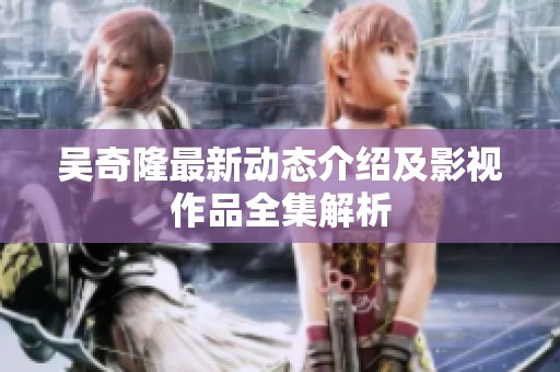 吴奇隆最新动态介绍及影视作品全集解析