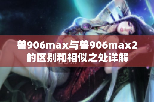 兽906max与兽906max2的区别和相似之处详解