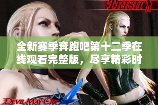 全新赛季奔跑吧第十二季在线观看完整版，尽享精彩时刻