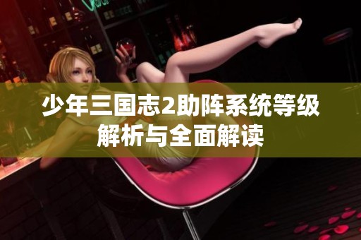 少年三国志2助阵系统等级解析与全面解读