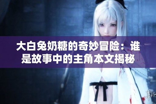 大白兔奶糖的奇妙冒险：谁是故事中的主角本文揭秘