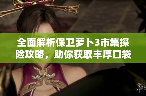 全面解析保卫萝卜3市集探险攻略，助你获取丰厚口袋宝物