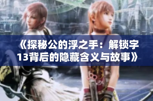《探秘公的浮之手：解锁字13背后的隐藏含义与故事》