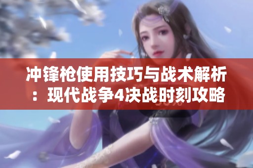 冲锋枪使用技巧与战术解析：现代战争4决战时刻攻略分享