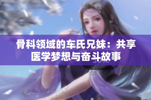 骨科领域的车氏兄妹：共享医学梦想与奋斗故事