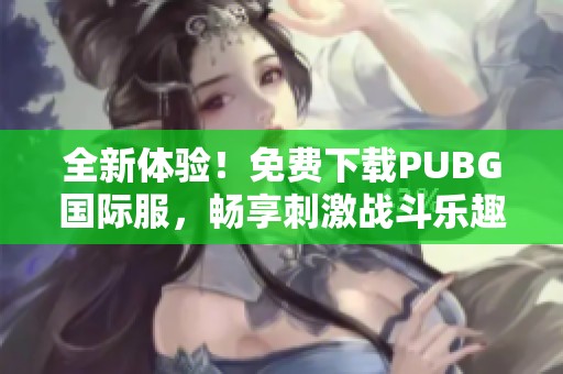 全新体验！免费下载PUBG国际服，畅享刺激战斗乐趣
