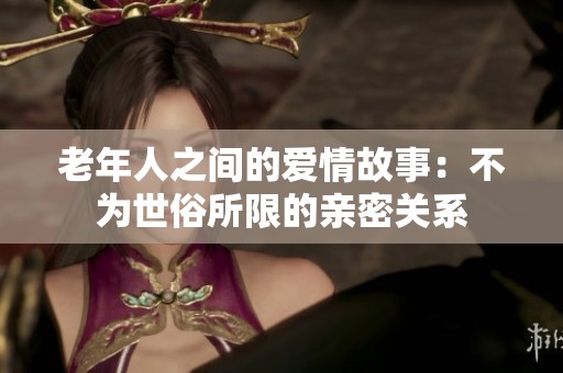 老年人之间的爱情故事：不为世俗所限的亲密关系
