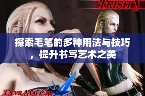 探索毛笔的多种用法与技巧，提升书写艺术之美