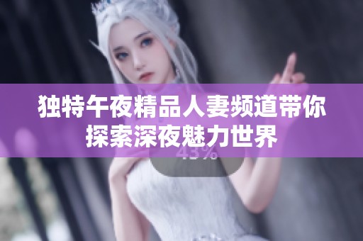 独特午夜精品人妻频道带你探索深夜魅力世界