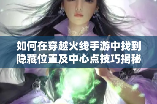 如何在穿越火线手游中找到隐藏位置及中心点技巧揭秘
