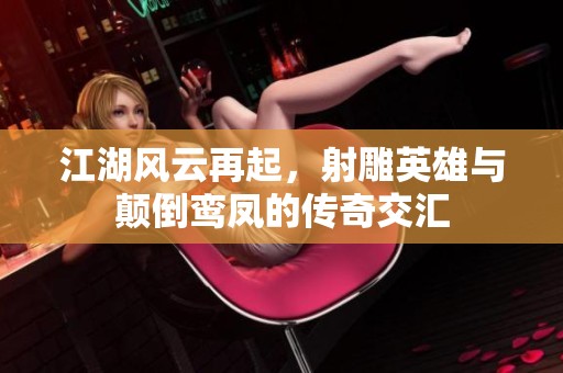 江湖风云再起，射雕英雄与颠倒鸾凤的传奇交汇
