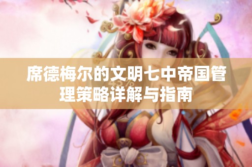 席德梅尔的文明七中帝国管理策略详解与指南