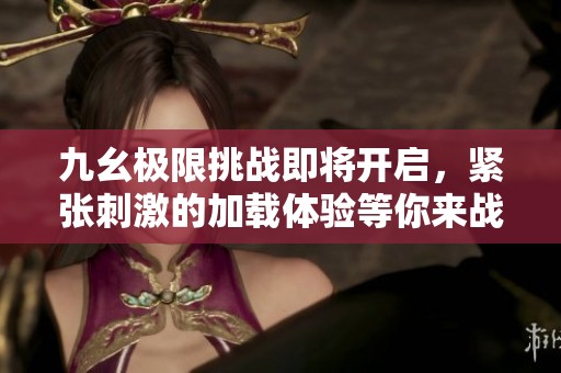 九幺极限挑战即将开启，紧张刺激的加载体验等你来战