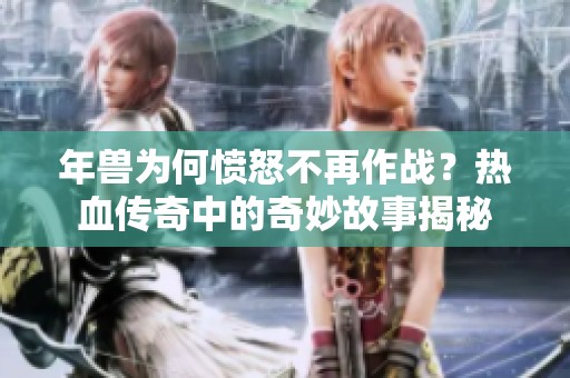年兽为何愤怒不再作战？热血传奇中的奇妙故事揭秘
