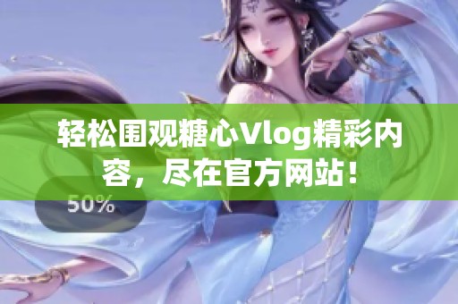 轻松围观糖心Vlog精彩内容，尽在官方网站！