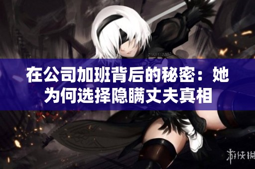 在公司加班背后的秘密：她为何选择隐瞒丈夫真相