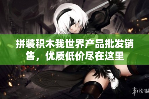 拼装积木我世界产品批发销售，优质低价尽在这里