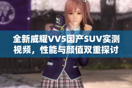 全新威耀VV5国产SUV实测视频，性能与颜值双重探讨