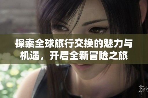 探索全球旅行交换的魅力与机遇，开启全新冒险之旅
