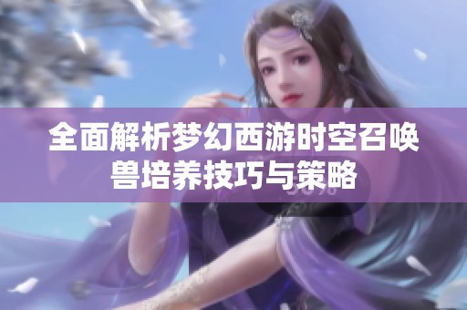 全面解析梦幻西游时空召唤兽培养技巧与策略