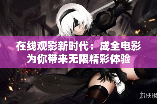 在线观影新时代：成全电影为你带来无限精彩体验