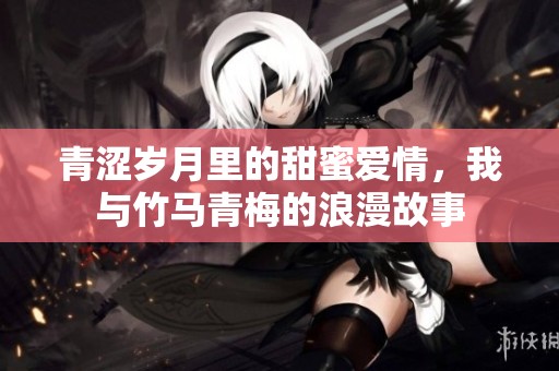 青涩岁月里的甜蜜爱情，我与竹马青梅的浪漫故事
