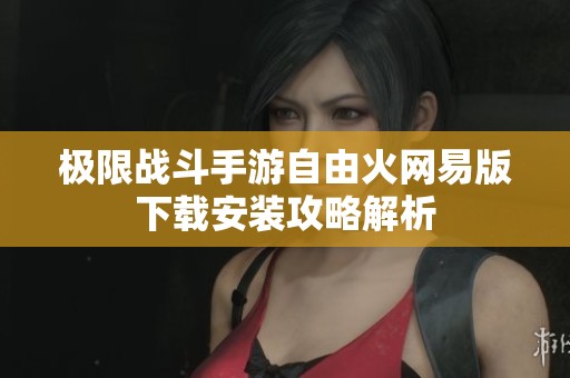 极限战斗手游自由火网易版下载安装攻略解析