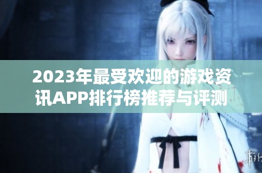2023年最受欢迎的游戏资讯APP排行榜推荐与评测