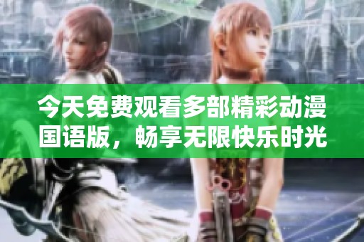 今天免费观看多部精彩动漫国语版，畅享无限快乐时光