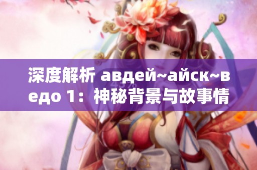 深度解析 авдей~айск~ведо 1：神秘背景与故事情节的探讨