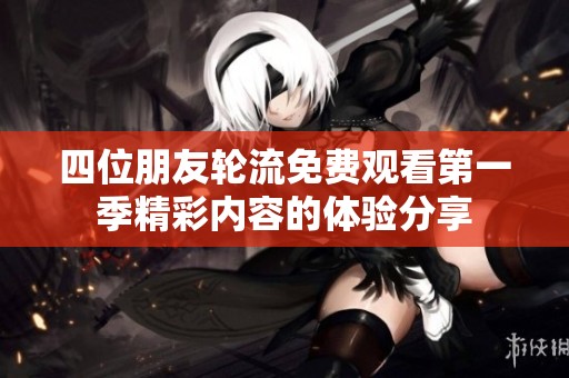 四位朋友轮流免费观看第一季精彩内容的体验分享