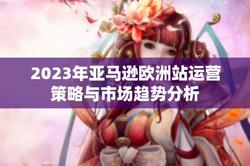 2023年亚马逊欧洲站运营策略与市场趋势分析