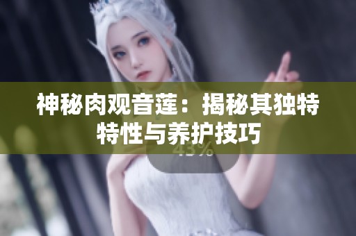 神秘肉观音莲：揭秘其独特特性与养护技巧
