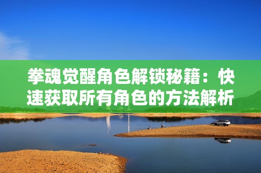 拳魂觉醒角色解锁秘籍：快速获取所有角色的方法解析