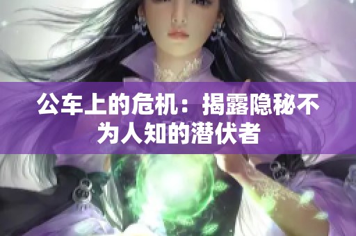 公车上的危机：揭露隐秘不为人知的潜伏者