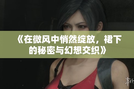 《在微风中悄然绽放，裙下的秘密与幻想交织》