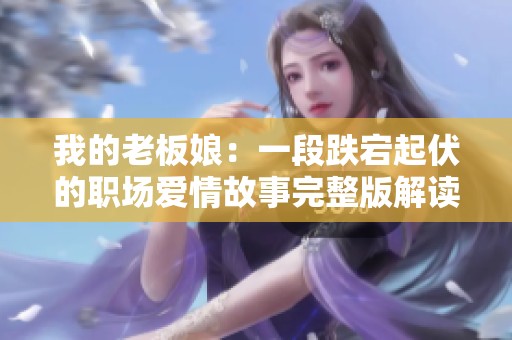 我的老板娘：一段跌宕起伏的职场爱情故事完整版解读