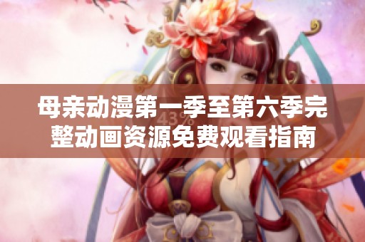 母亲动漫第一季至第六季完整动画资源免费观看指南