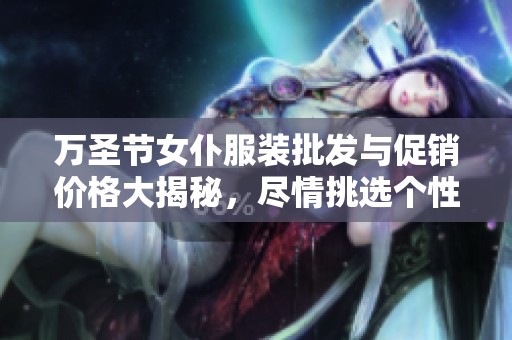 万圣节女仆服装批发与促销价格大揭秘，尽情挑选个性装扮！