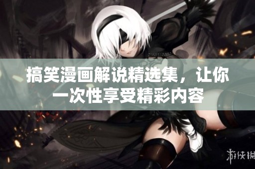 搞笑漫画解说精选集，让你一次性享受精彩内容