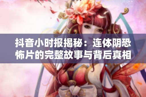 抖音小时报揭秘：连体阴恐怖片的完整故事与背后真相
