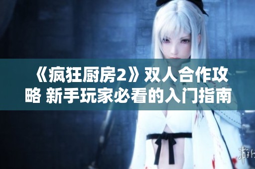 《疯狂厨房2》双人合作攻略 新手玩家必看的入门指南