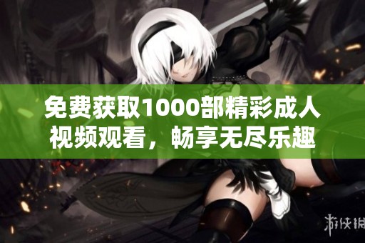 免费获取1000部精彩成人视频观看，畅享无尽乐趣