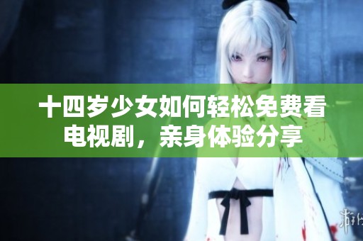 十四岁少女如何轻松免费看电视剧，亲身体验分享
