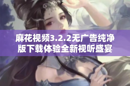 麻花视频3.2.2无广告纯净版下载体验全新视听盛宴