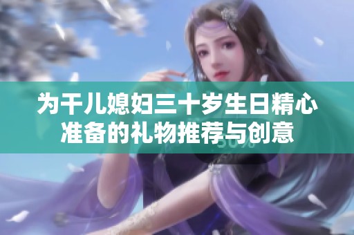 为干儿媳妇三十岁生日精心准备的礼物推荐与创意