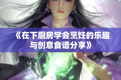 《在下厨房学会烹饪的乐趣与创意食谱分享》