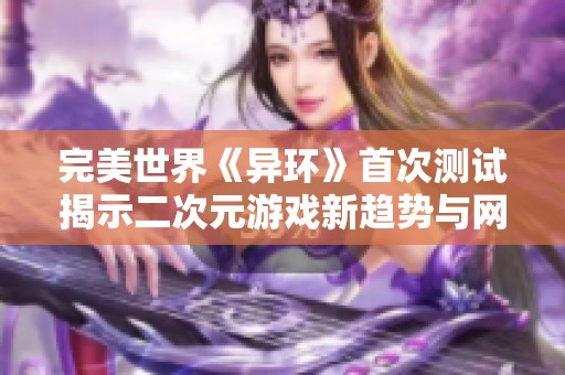 完美世界《异环》首次测试揭示二次元游戏新趋势与网易的挑战